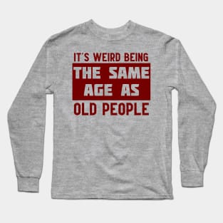 It's Weird Being The Same Age As Old People Long Sleeve T-Shirt